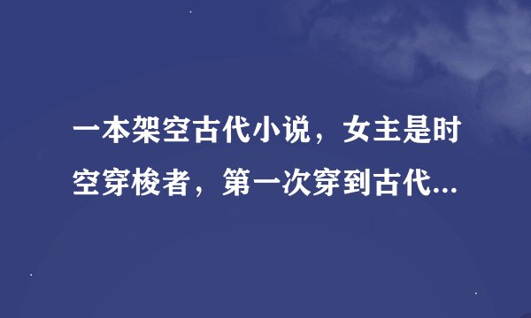 一本架空古代小说，女主是时空穿梭者，第一次穿到古代是为了扶持男主当皇帝，第二次是为了拿回男主的扳