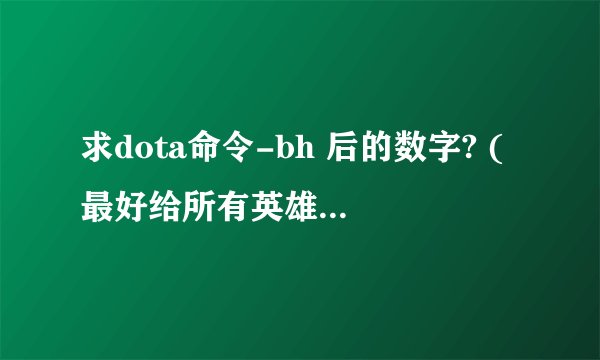 求dota命令-bh 后的数字? (最好给所有英雄所对应的数字)