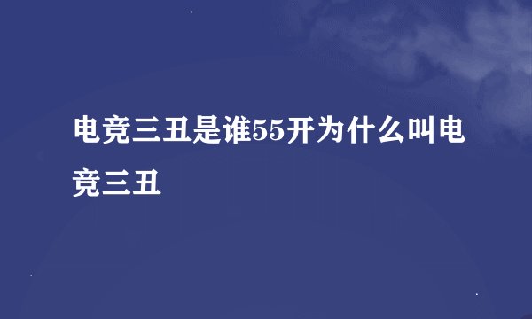 电竞三丑是谁55开为什么叫电竞三丑