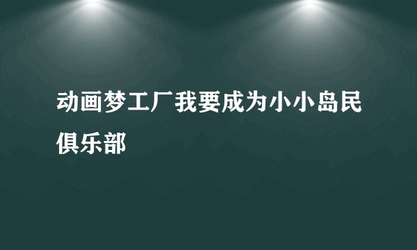 动画梦工厂我要成为小小岛民俱乐部