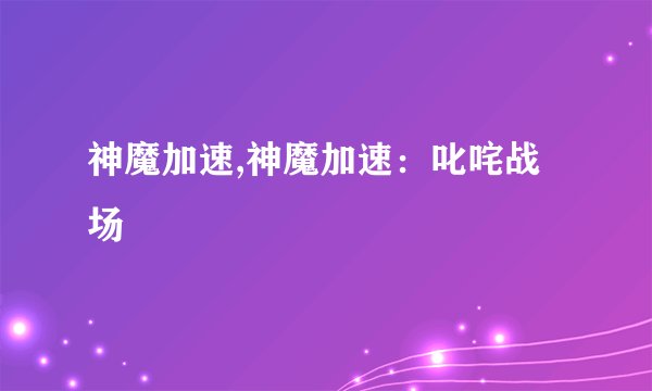 神魔加速,神魔加速:叱咤战场