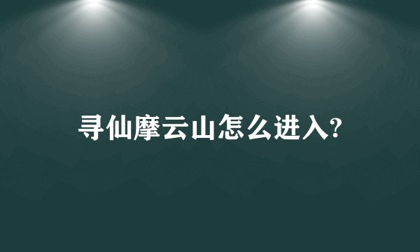 寻仙摩云山怎么进入?