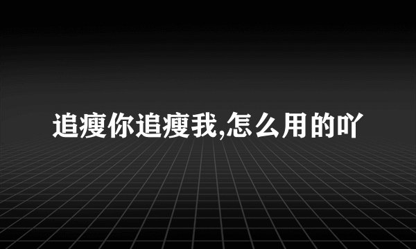 追瘦你追瘦我,怎么用的吖