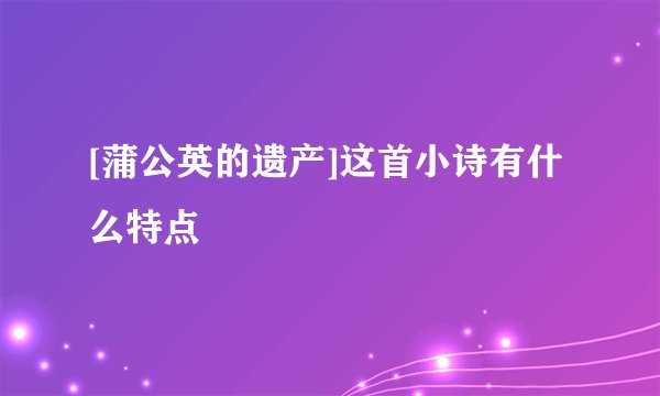 [蒲公英的遗产]这首小诗有什么特点
