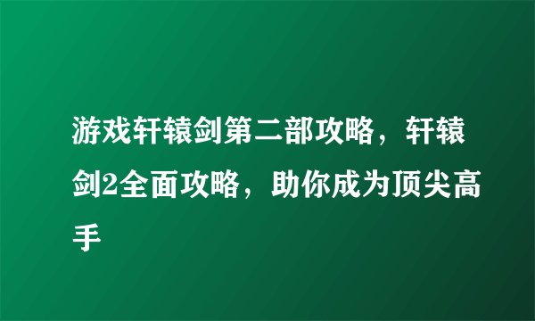游戏轩辕剑第二部攻略，轩辕剑2全面攻略，助你成为顶尖高手