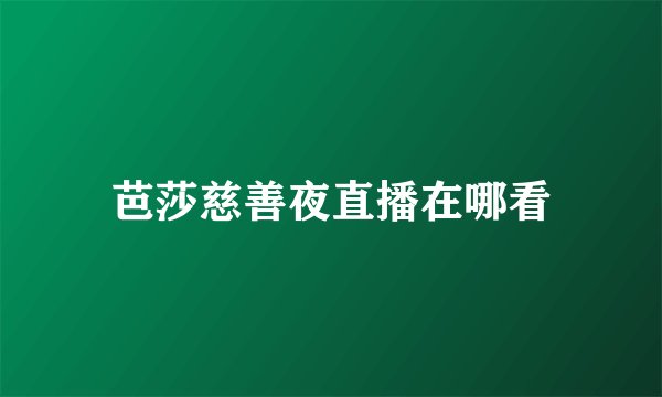 芭莎慈善夜直播在哪看