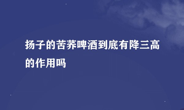 扬子的苦荞啤酒到底有降三高的作用吗