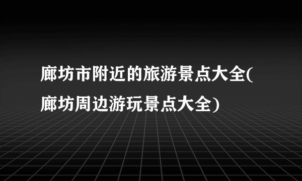 廊坊市附近的旅游景点大全(廊坊周边游玩景点大全)