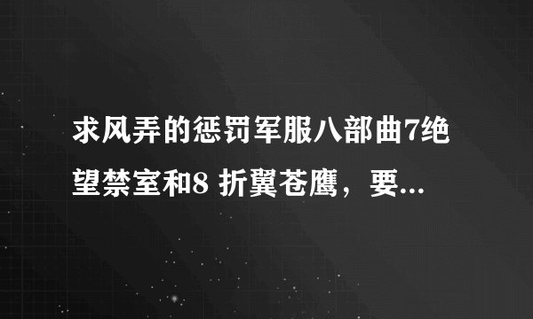 求风弄的惩罚军服八部曲7绝望禁室和8 折翼苍鹰，要全文完结版。万谢xeeg0640226@126.com