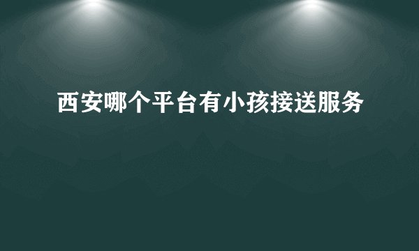 西安哪个平台有小孩接送服务