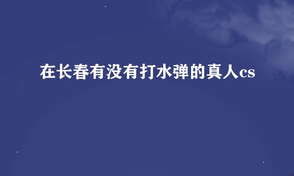 在长春有没有打水弹的真人cs