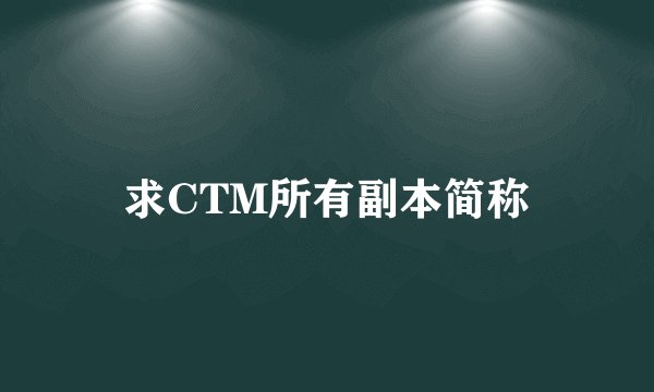 求CTM所有副本简称