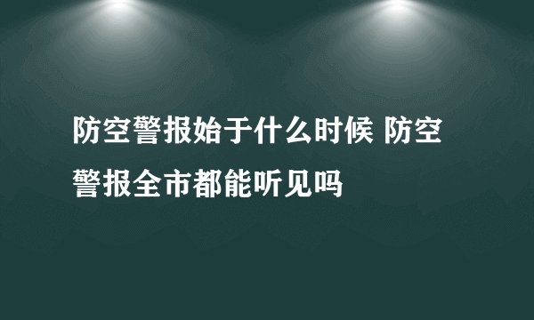防空警报始于什么时候 防空警报全市都能听见吗