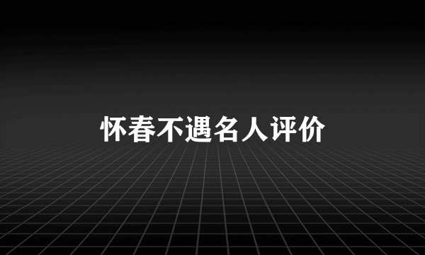 怀春不遇名人评价