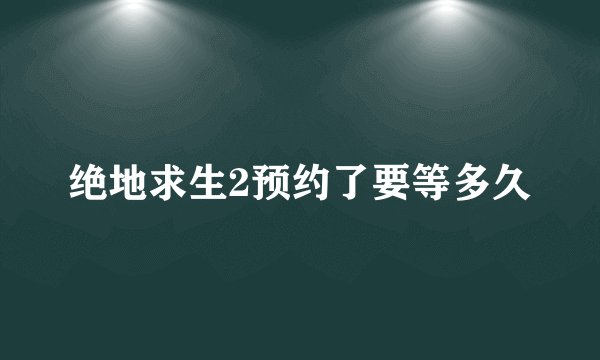 绝地求生2预约了要等多久