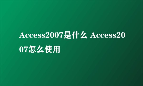 Access2007是什么 Access2007怎么使用