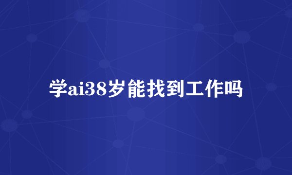 学ai38岁能找到工作吗