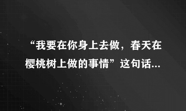 “我要在你身上去做，春天在樱桃树上做的事情”这句话是什么意思？