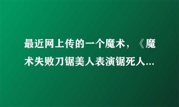 最近网上传的一个魔术，《魔术失败刀锯美人表演锯死人!》这个是真的还是假的？