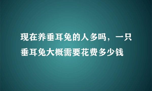 现在养垂耳兔的人多吗，一只垂耳兔大概需要花费多少钱