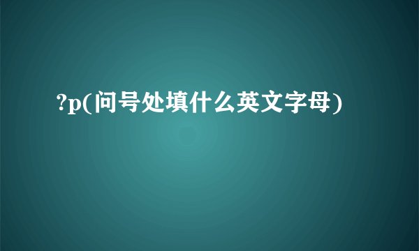 ?p(问号处填什么英文字母)