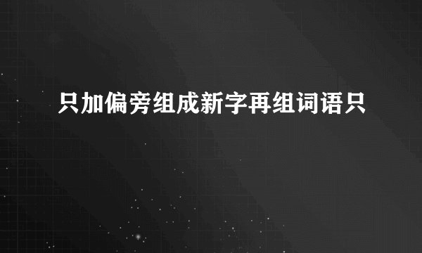 只加偏旁组成新字再组词语只