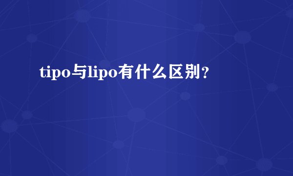 tipo与lipo有什么区别？