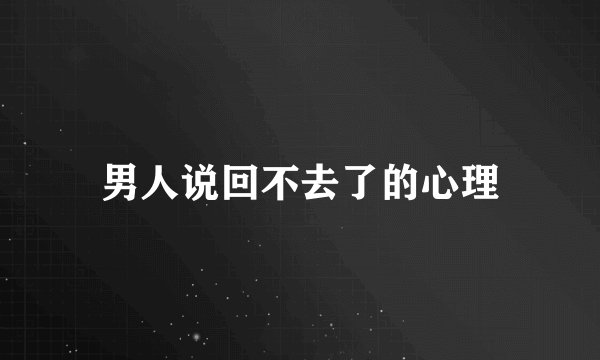 男人说回不去了的心理