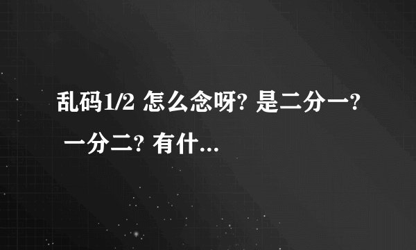 乱码1/2 怎么念呀? 是二分一? 一分二? 有什么含义呢?
