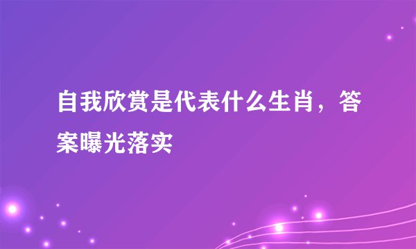 自我欣赏是代表什么生肖，答案曝光落实