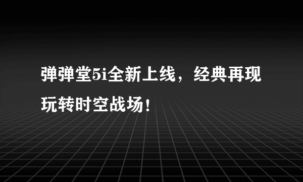弹弹堂5i全新上线，经典再现玩转时空战场！