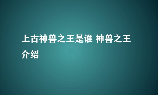 上古神兽之王是谁 神兽之王介绍