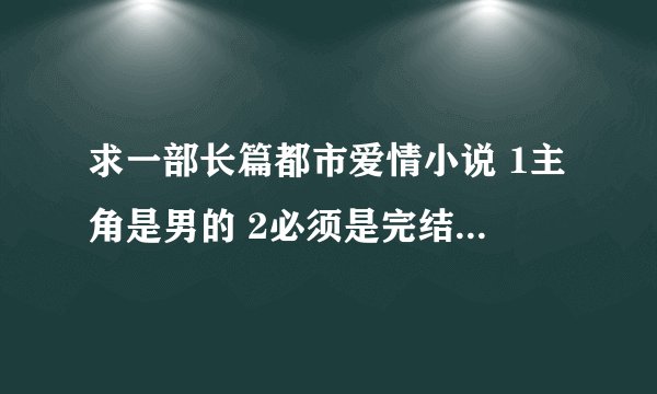 求一部长篇都市爱情小说 1主角是男的 2必须是完结的 3要贴近现实，不要那些玄幻修真重生穿越什么