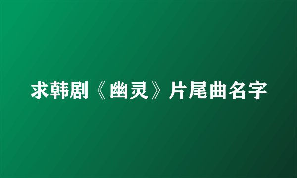 求韩剧《幽灵》片尾曲名字
