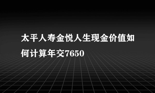太平人寿金悦人生现金价值如何计算年交7650