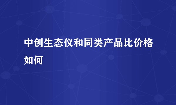 中创生态仪和同类产品比价格如何