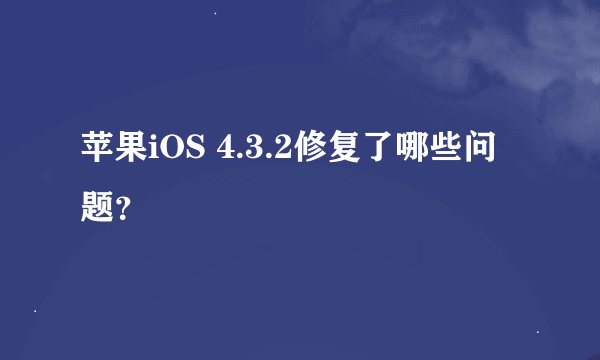 苹果iOS 4.3.2修复了哪些问题？