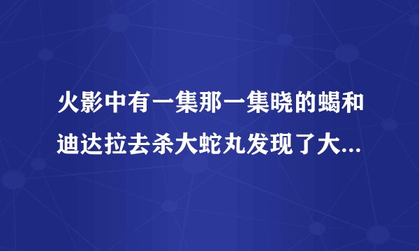 火影中有一集那一集晓的蝎和迪达拉去杀大蛇丸发现了大蛇丸的根据