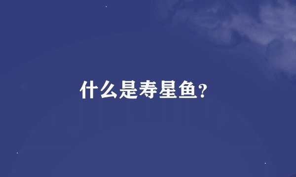 什么是寿星鱼?
