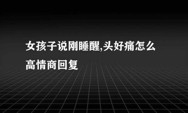 女孩子说刚睡醒,头好痛怎么高情商回复