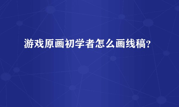 游戏原画初学者怎么画线稿?