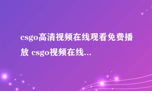 csgo高清视频在线观看免费播放 csgo视频在线观看高清入口