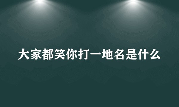 大家都笑你打一地名是什么