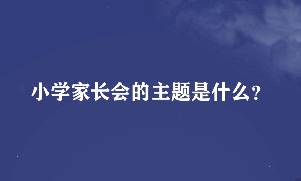 小学家长会的主题是什么？