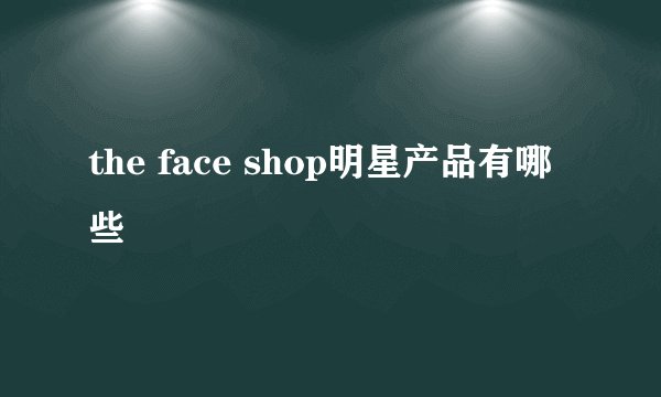 the face shop明星产品有哪些