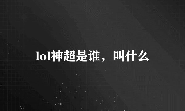lol神超是谁，叫什么