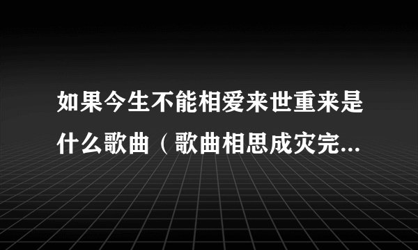 如果今生不能相爱来世重来是什么歌曲（歌曲相思成灾完整歌词）