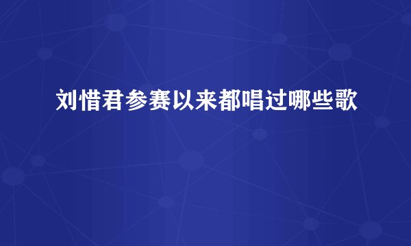 刘惜君参赛以来都唱过哪些歌