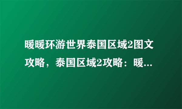 暖暖环游世界泰国区域2图文攻略,泰国区域2攻略:暖暖环游世界风情万种