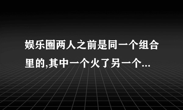 娱乐圈两人之前是同一个组合里的,其中一个火了另一个当了主持人的耽美小说